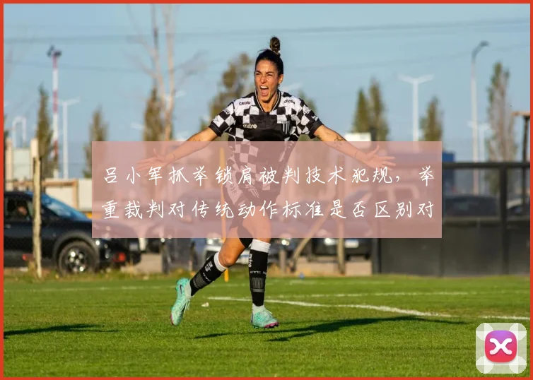 吕小军抓举锁肩被判技术犯规,举重裁判对传统动作标准是否区别对待?