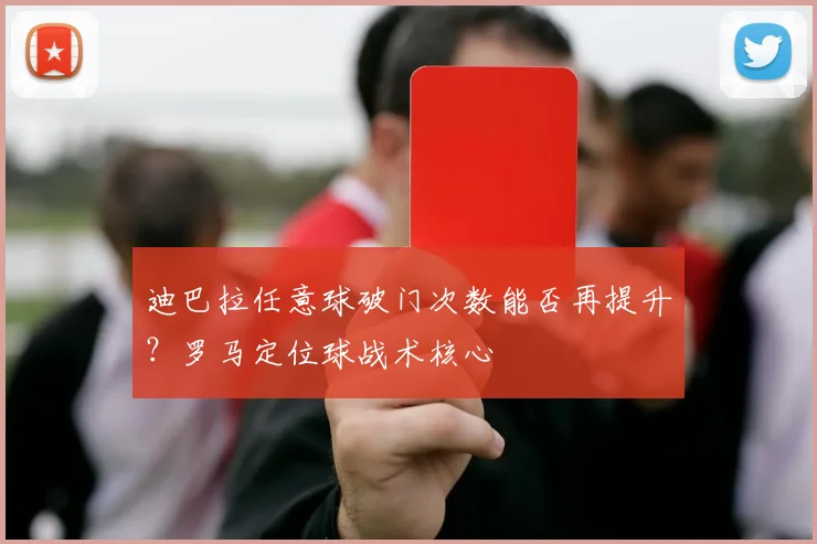 迪巴拉任意球破门次数能否再提升?罗马定位球战术核心