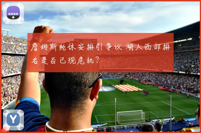 詹姆斯轮休安排引争议 湖人西部排名是否已现危机？