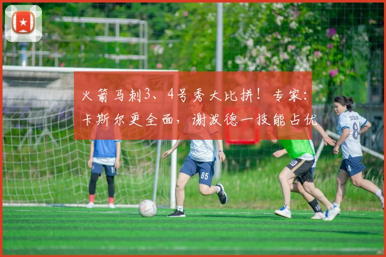 火箭马刺3、4号秀大比拼！专家：卡斯尔更全面，谢泼德一技能占优
