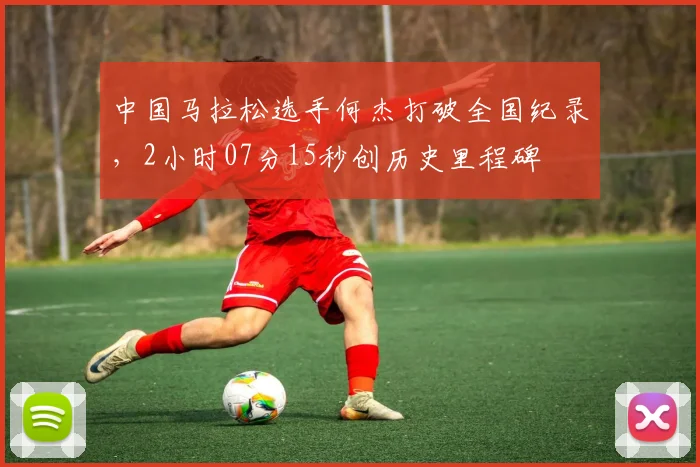 中国马拉松选手何杰打破全国纪录,2小时07分15秒创历史里程碑
