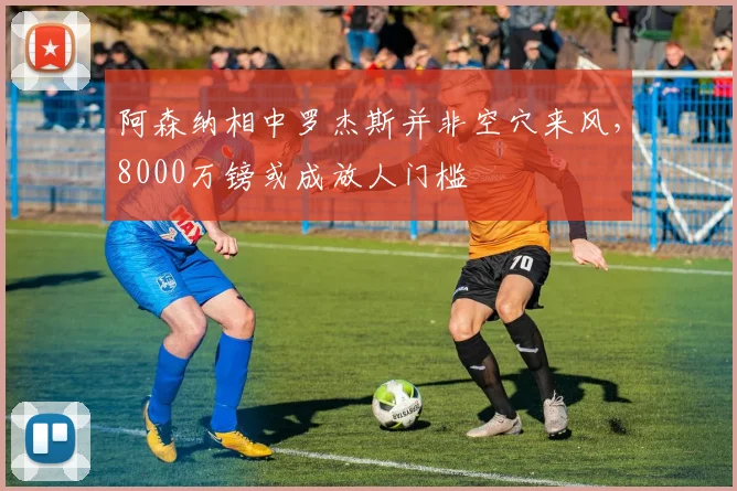 阿森纳相中罗杰斯并非空穴来风,8000万镑或成放人门槛