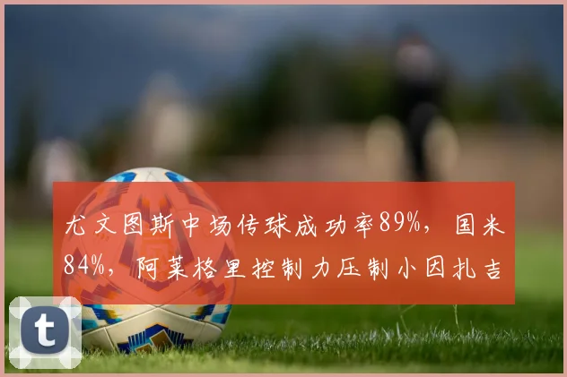 尤文图斯中场传球成功率89%,国米84%,阿莱格里控制力压制小因扎吉