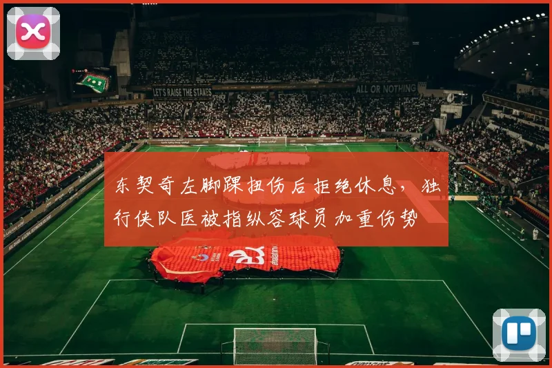 东契奇左脚踝扭伤后拒绝休息,独行侠队医被指纵容球员加重伤势
