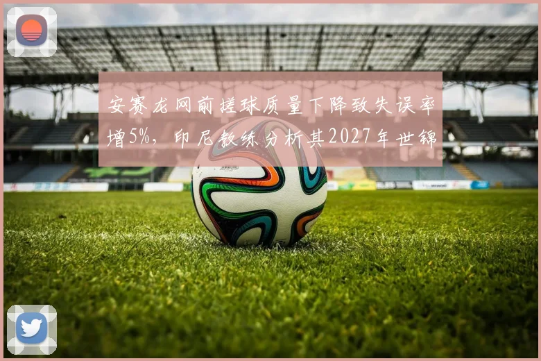 安赛龙网前搓球质量下降致失误率增5%,印尼教练分析其2027年世锦赛卫冕隐患