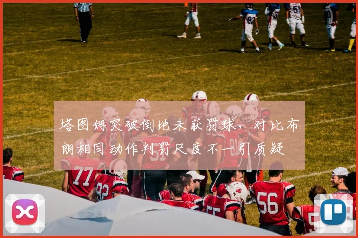 塔图姆突破倒地未获罚球,对比布朗相同动作判罚尺度不一引质疑